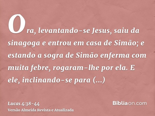 Ora, levantando-se Jesus, saiu da sinagoga e entrou em casa de Simão; e estando a sogra de Simão enferma com muita febre, rogaram-lhe por ela.E ele, inclinando-