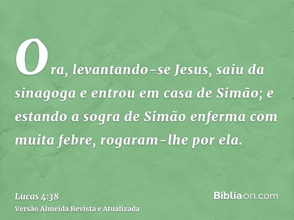 Ora, levantando-se Jesus, saiu da sinagoga e entrou em casa de Simão; e estando a sogra de Simão enferma com muita febre, rogaram-lhe por ela.