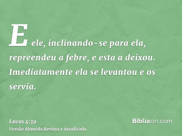 E ele, inclinando-se para ela, repreendeu a febre, e esta a deixou. Imediatamente ela se levantou e os servia.