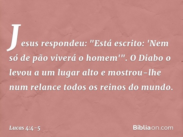 Jesus respondeu: "Está escrito: 'Nem só de pão viverá o homem'". O Diabo o levou a um lugar alto e mostrou-lhe num relance todos os reinos do mundo. -- Lucas 4: