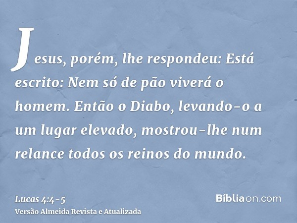 Jesus, porém, lhe respondeu: Está escrito: Nem só de pão viverá o homem.Então o Diabo, levando-o a um lugar elevado, mostrou-lhe num relance todos os reinos do 