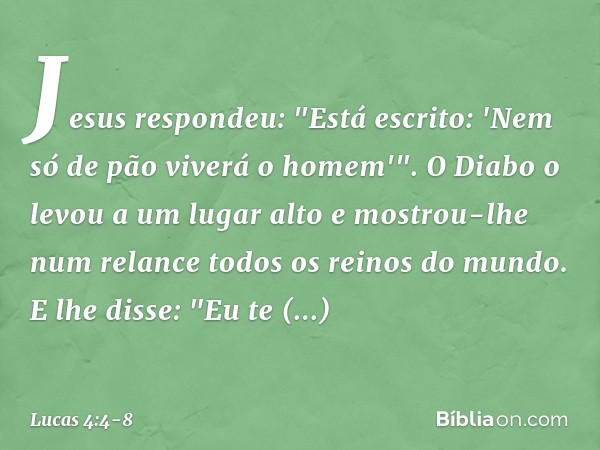 Jesus respondeu: "Está escrito: 'Nem só de pão viverá o homem'". O Diabo o levou a um lugar alto e mostrou-lhe num relance todos os reinos do mundo. E lhe disse