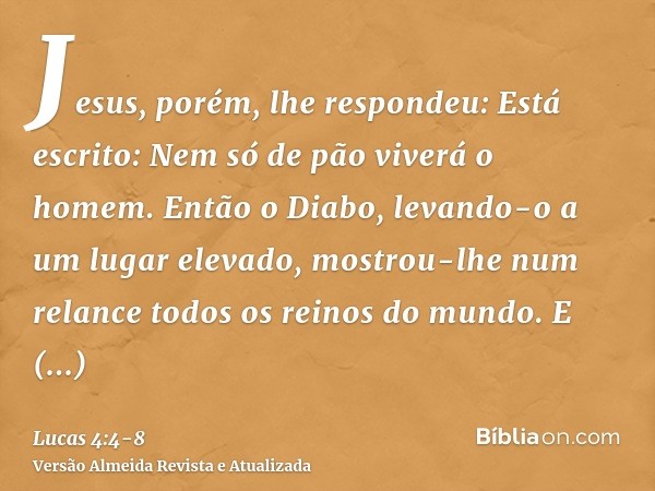 Jesus, porém, lhe respondeu: Está escrito: Nem só de pão viverá o homem.Então o Diabo, levando-o a um lugar elevado, mostrou-lhe num relance todos os reinos do 