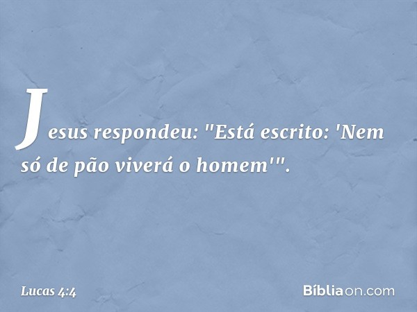 Jesus respondeu: "Está escrito: 'Nem só de pão viverá o homem'". -- Lucas 4:4