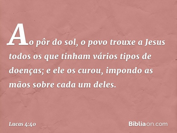 Ao pôr do sol, o povo trouxe a Jesus todos os que tinham vários tipos de doenças; e ele os curou, impondo as mãos sobre cada um deles. -- Lucas 4:40