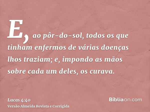 E, ao pôr-do-sol, todos os que tinham enfermos de várias doenças lhos traziam; e, impondo as mãos sobre cada um deles, os curava.