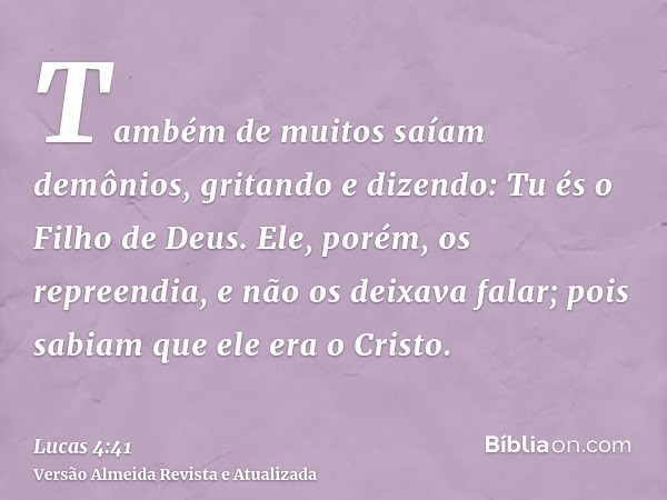 Também de muitos saíam demônios, gritando e dizendo: Tu és o Filho de Deus. Ele, porém, os repreendia, e não os deixava falar; pois sabiam que ele era o Cristo.