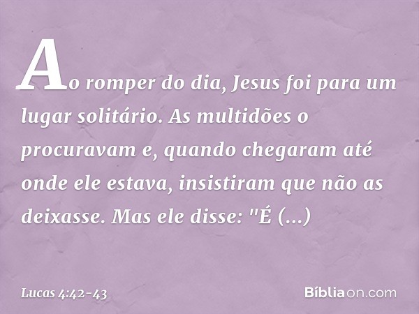 Ao romper do dia, Jesus foi para um lugar solitário. As multidões o procuravam e, quando chegaram até onde ele estava, insistiram que não as deixasse. Mas ele d