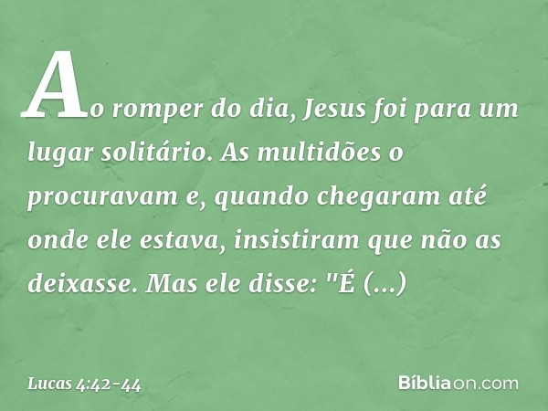 Ao romper do dia, Jesus foi para um lugar solitário. As multidões o procuravam e, quando chegaram até onde ele estava, insistiram que não as deixasse. Mas ele d