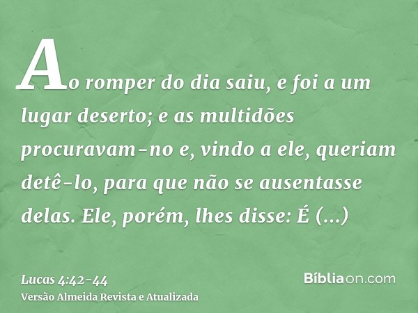 Ao romper do dia saiu, e foi a um lugar deserto; e as multidões procuravam-no e, vindo a ele, queriam detê-lo, para que não se ausentasse delas.Ele, porém, lhes