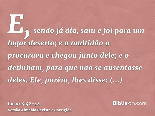 E, sendo já dia, saiu e foi para um lugar deserto; e a multidão o procurava e chegou junto dele; e o detinham, para que não se ausentasse deles.Ele, porém, lhes