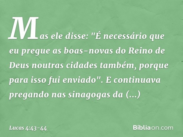 Mas ele disse: "É necessário que eu pregue as boas-novas do Reino de Deus noutras cidades também, porque para isso fui enviado". E continuava pregando nas sinag