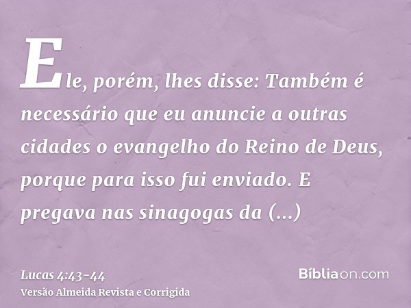 Ele, porém, lhes disse: Também é necessário que eu anuncie a outras cidades o evangelho do Reino de Deus, porque para isso fui enviado.E pregava nas sinagogas d