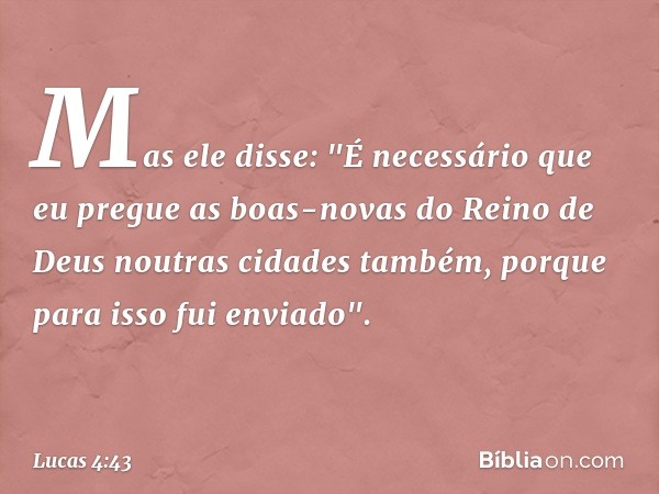 Mas ele disse: "É necessário que eu pregue as boas-novas do Reino de Deus noutras cidades também, porque para isso fui enviado". -- Lucas 4:43