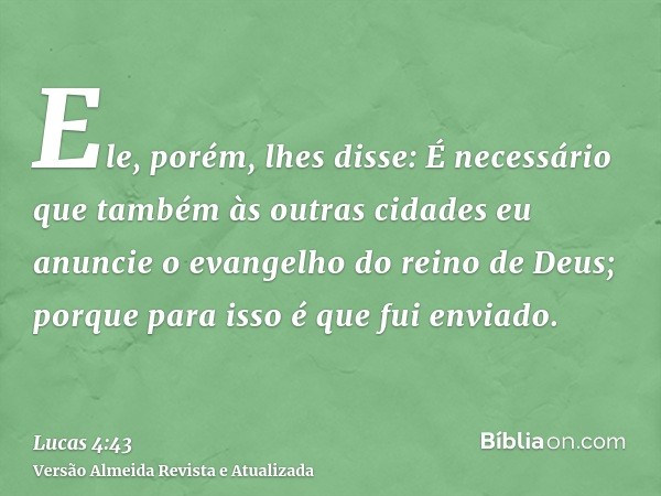 Ele, porém, lhes disse: É necessário que também às outras cidades eu anuncie o evangelho do reino de Deus; porque para isso é que fui enviado.