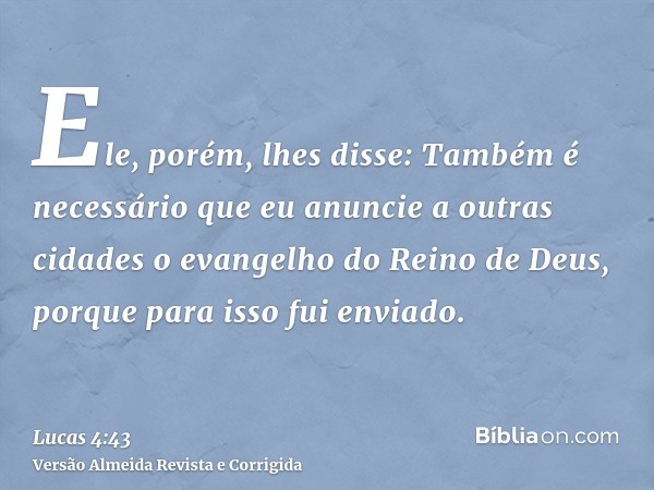 Ele, porém, lhes disse: Também é necessário que eu anuncie a outras cidades o evangelho do Reino de Deus, porque para isso fui enviado.