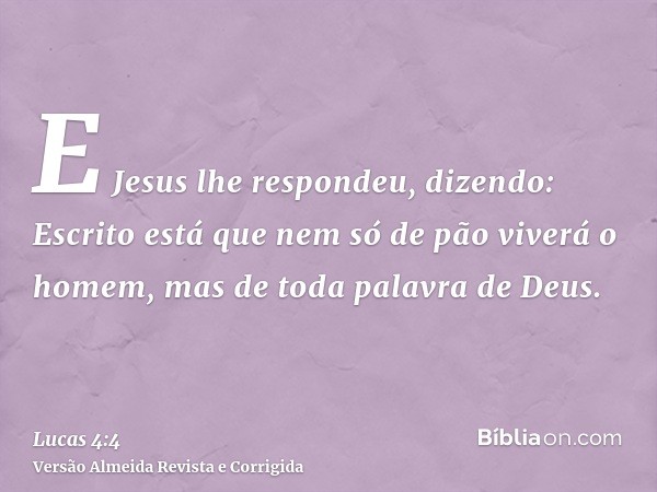 E Jesus lhe respondeu, dizendo: Escrito está que nem só de pão viverá o homem, mas de toda palavra de Deus.