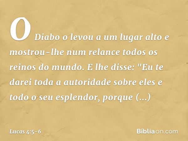 O Diabo o levou a um lugar alto e mostrou-lhe num relance todos os reinos do mundo. E lhe disse: "Eu te darei toda a autoridade sobre eles e todo o seu esplendo