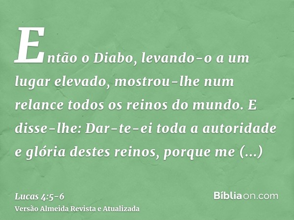 Então o Diabo, levando-o a um lugar elevado, mostrou-lhe num relance todos os reinos do mundo.E disse-lhe: Dar-te-ei toda a autoridade e glória destes reinos, p