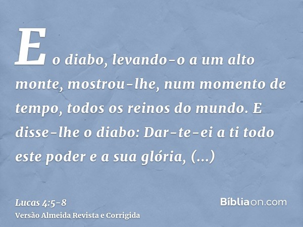 E o diabo, levando-o a um alto monte, mostrou-lhe, num momento de tempo, todos os reinos do mundo.E disse-lhe o diabo: Dar-te-ei a ti todo este poder e a sua gl