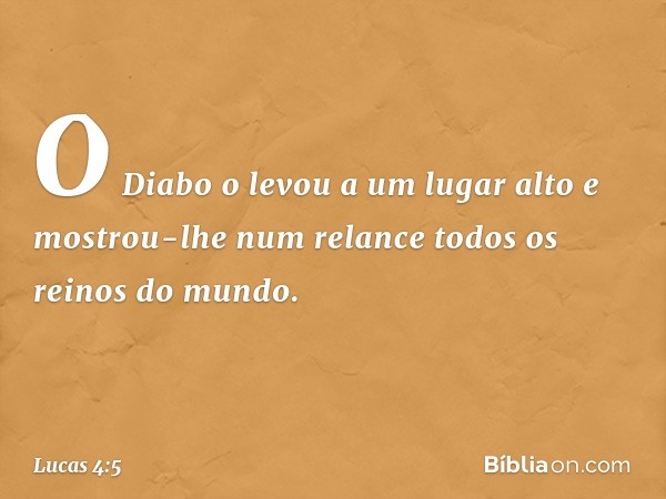 O Diabo o levou a um lugar alto e mostrou-lhe num relance todos os reinos do mundo. -- Lucas 4:5