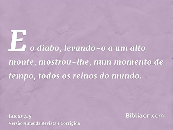 E o diabo, levando-o a um alto monte, mostrou-lhe, num momento de tempo, todos os reinos do mundo.
