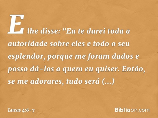 E lhe disse: "Eu te darei toda a autoridade sobre eles e todo o seu esplendor, porque me foram dados e posso dá-los a quem eu quiser. Então, se me adorares, tud