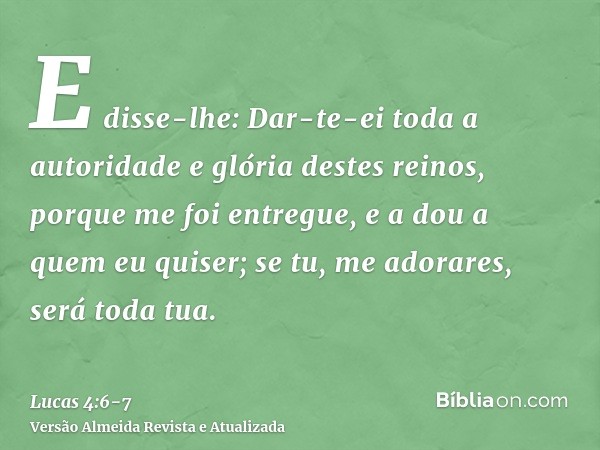 E disse-lhe: Dar-te-ei toda a autoridade e glória destes reinos, porque me foi entregue, e a dou a quem eu quiser;se tu, me adorares, será toda tua.