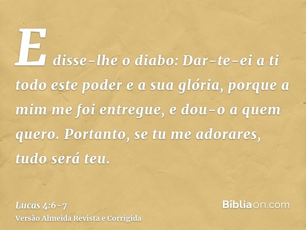 E disse-lhe o diabo: Dar-te-ei a ti todo este poder e a sua glória, porque a mim me foi entregue, e dou-o a quem quero.Portanto, se tu me adorares, tudo será te