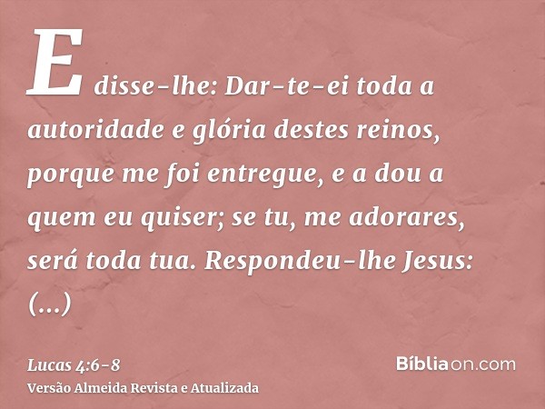 E disse-lhe: Dar-te-ei toda a autoridade e glória destes reinos, porque me foi entregue, e a dou a quem eu quiser;se tu, me adorares, será toda tua.Respondeu-lh