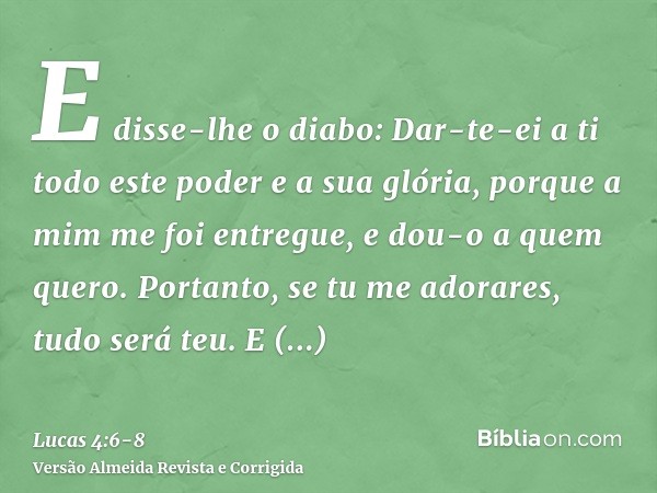 E disse-lhe o diabo: Dar-te-ei a ti todo este poder e a sua glória, porque a mim me foi entregue, e dou-o a quem quero.Portanto, se tu me adorares, tudo será te