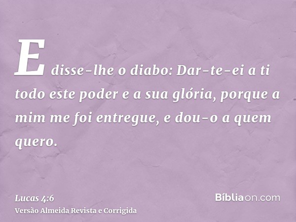 E disse-lhe o diabo: Dar-te-ei a ti todo este poder e a sua glória, porque a mim me foi entregue, e dou-o a quem quero.