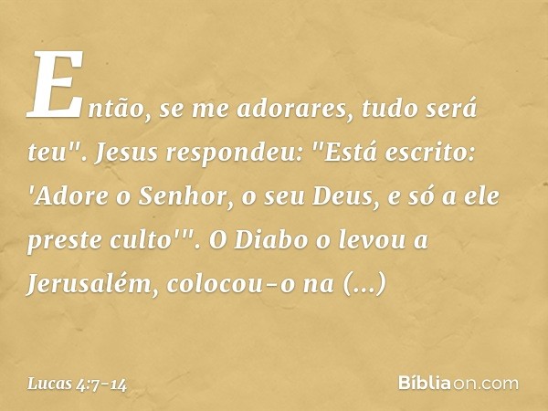 Então, se me adorares, tudo será teu". Jesus respondeu: "Está escrito: 'Adore o Senhor, o seu Deus, e só a ele preste culto'". O Diabo o levou a Jerusalém, colo