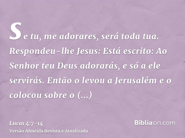 se tu, me adorares, será toda tua.Respondeu-lhe Jesus: Está escrito: Ao Senhor teu Deus adorarás, e só a ele servirás.Então o levou a Jerusalém e o colocou sobr