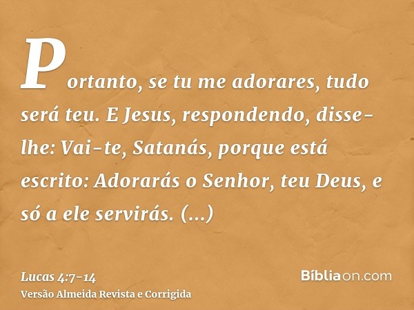 Portanto, se tu me adorares, tudo será teu.E Jesus, respondendo, disse-lhe: Vai-te, Satanás, porque está escrito: Adorarás o Senhor, teu Deus, e só a ele servir