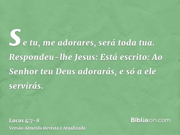 se tu, me adorares, será toda tua.Respondeu-lhe Jesus: Está escrito: Ao Senhor teu Deus adorarás, e só a ele servirás.