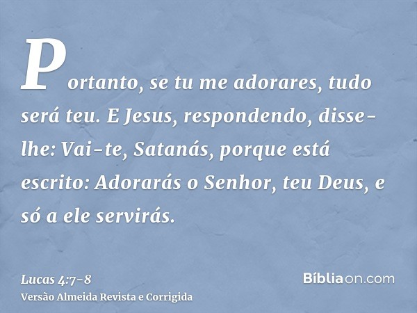 Portanto, se tu me adorares, tudo será teu.E Jesus, respondendo, disse-lhe: Vai-te, Satanás, porque está escrito: Adorarás o Senhor, teu Deus, e só a ele servir