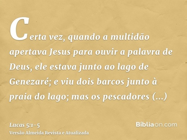 Certa vez, quando a multidão apertava Jesus para ouvir a palavra de Deus, ele estava junto ao lago de Genezaré;e viu dois barcos junto à praia do lago; mas os p