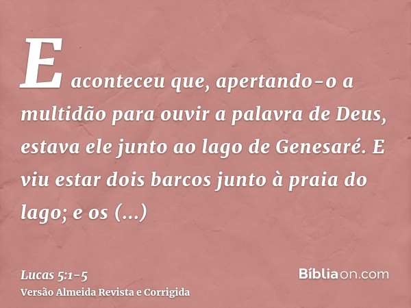 E aconteceu que, apertando-o a multidão para ouvir a palavra de Deus, estava ele junto ao lago de Genesaré.E viu estar dois barcos junto à praia do lago; e os p