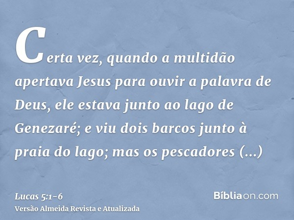 Certa vez, quando a multidão apertava Jesus para ouvir a palavra de Deus, ele estava junto ao lago de Genezaré;e viu dois barcos junto à praia do lago; mas os p