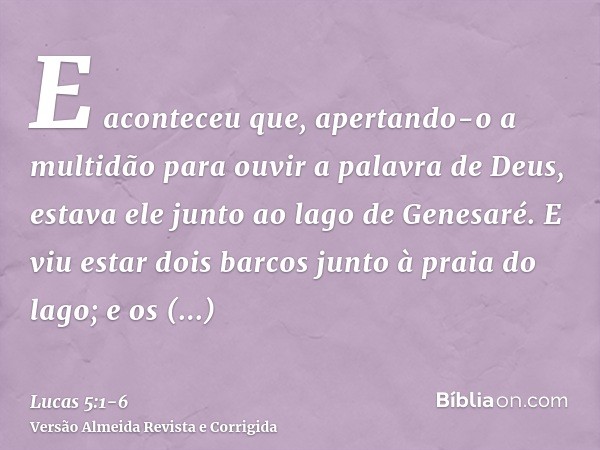 E aconteceu que, apertando-o a multidão para ouvir a palavra de Deus, estava ele junto ao lago de Genesaré.E viu estar dois barcos junto à praia do lago; e os p