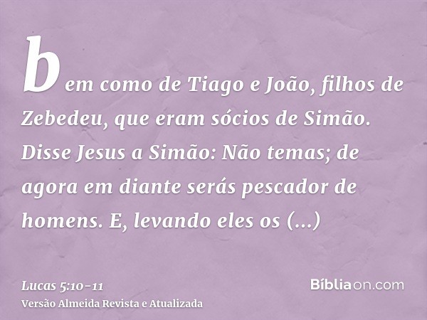 bem como de Tiago e João, filhos de Zebedeu, que eram sócios de Simão. Disse Jesus a Simão: Não temas; de agora em diante serás pescador de homens.E, levando el