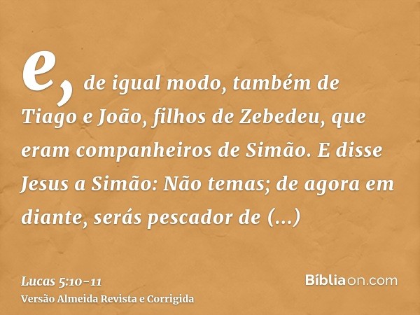 e, de igual modo, também de Tiago e João, filhos de Zebedeu, que eram companheiros de Simão. E disse Jesus a Simão: Não temas; de agora em diante, serás pescado