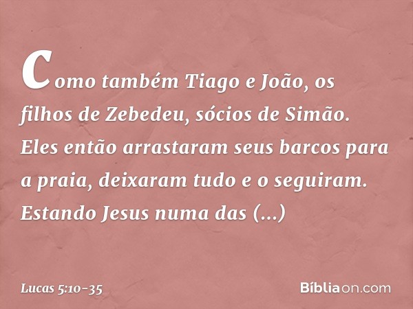 como também Tiago e João, os filhos de Zebedeu, sócios de Simão. Eles então arrastaram seus barcos para a praia, deixaram tudo e o seguiram. Estando Jesus numa 