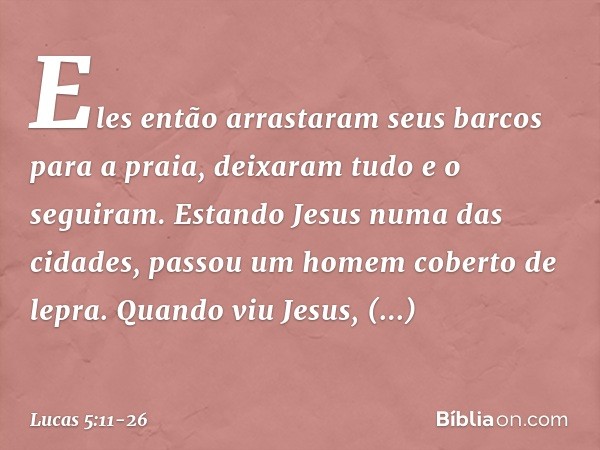 Eles então arrastaram seus barcos para a praia, deixaram tudo e o seguiram. Estando Jesus numa das cidades, passou um homem coberto de lepra. Quando viu Jesus, 