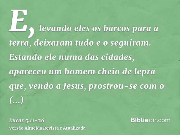 E, levando eles os barcos para a terra, deixaram tudo e o seguiram.Estando ele numa das cidades, apareceu um homem cheio de lepra que, vendo a Jesus, prostrou-s