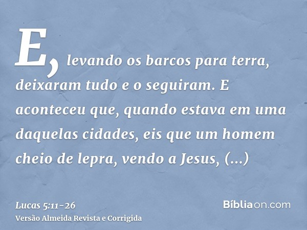 E, levando os barcos para terra, deixaram tudo e o seguiram.E aconteceu que, quando estava em uma daquelas cidades, eis que um homem cheio de lepra, vendo a Jes