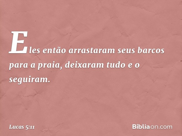 Eles então arrastaram seus barcos para a praia, deixaram tudo e o seguiram. -- Lucas 5:11