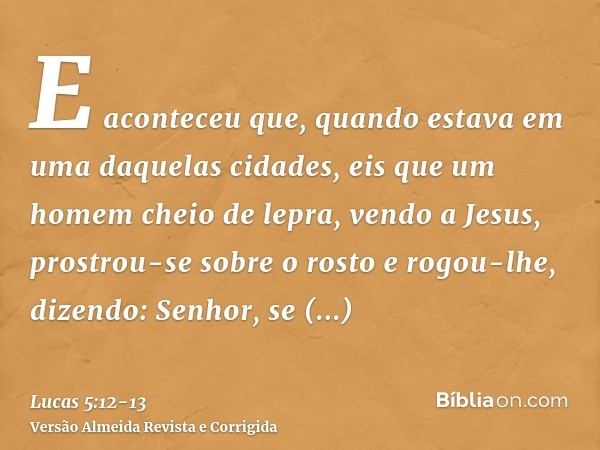 E aconteceu que, quando estava em uma daquelas cidades, eis que um homem cheio de lepra, vendo a Jesus, prostrou-se sobre o rosto e rogou-lhe, dizendo: Senhor, 