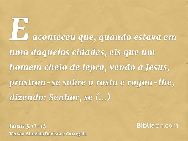 E aconteceu que, quando estava em uma daquelas cidades, eis que um homem cheio de lepra, vendo a Jesus, prostrou-se sobre o rosto e rogou-lhe, dizendo: Senhor, 